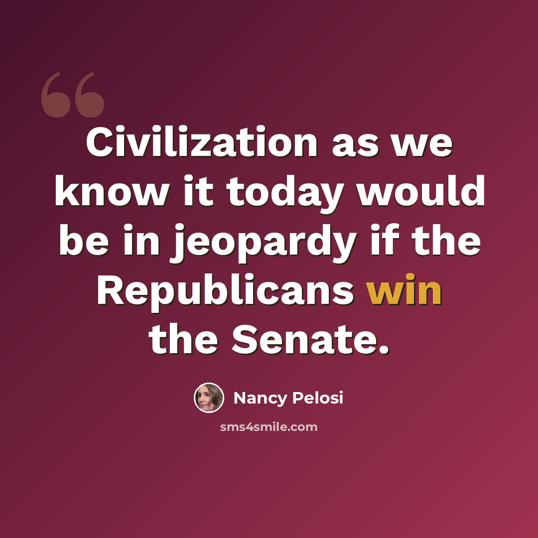 “Civilization as we know it today would be in jeopardy if the Republicans win the Senate.” quote by Nancy Pelosi