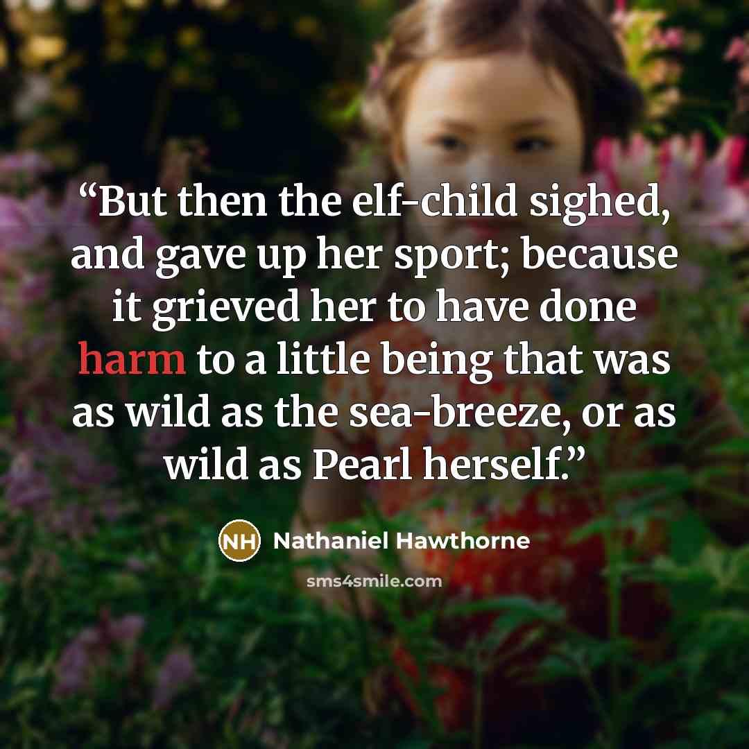 “But then the elf-child sighed, and gave up her sport; because it grieved her to have done harm to a little being that was as wild as the sea-breeze, or as wild as Pearl herself.” quote by Nathaniel Hawthorne