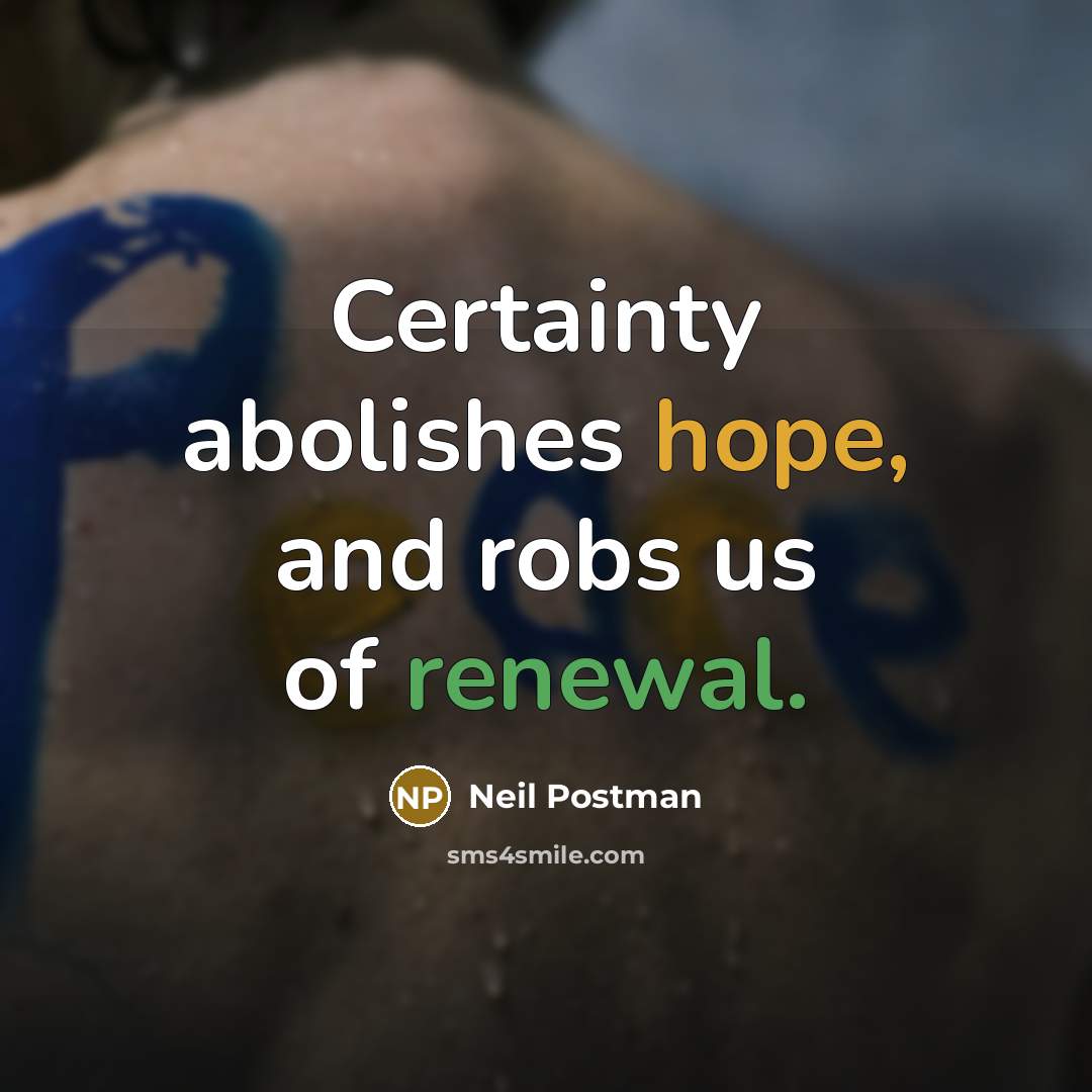 “Certainty abolishes hope, and robs us of renewal.” quote by Neil Postman