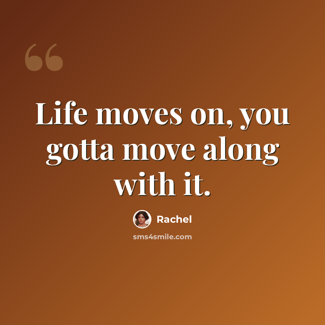 “Life moves on, you gotta move along with it.” quote by Rachel