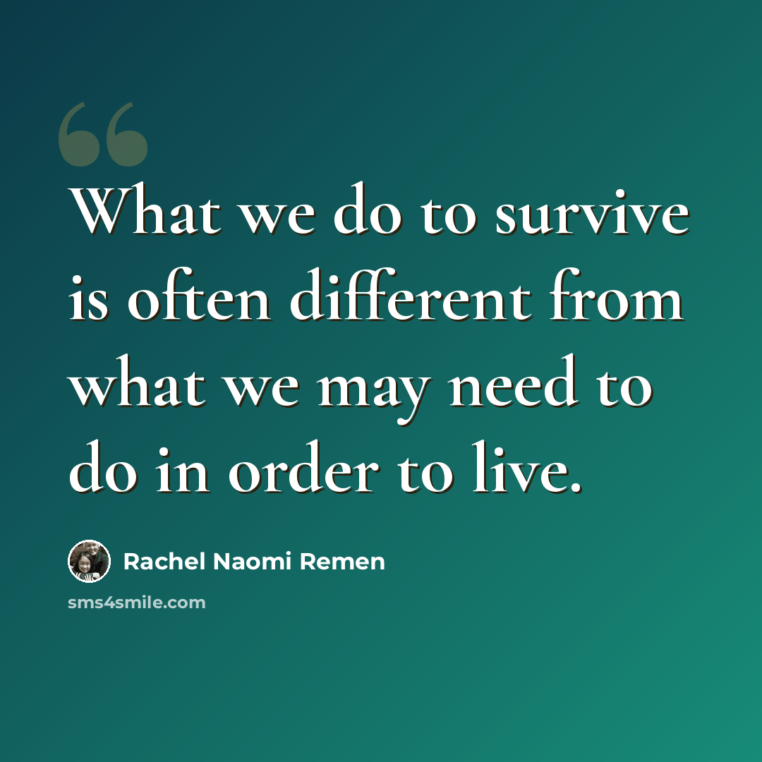 “What we do to survive is often different from what we may need to do in order to live.” quote by Rachel Naomi Remen