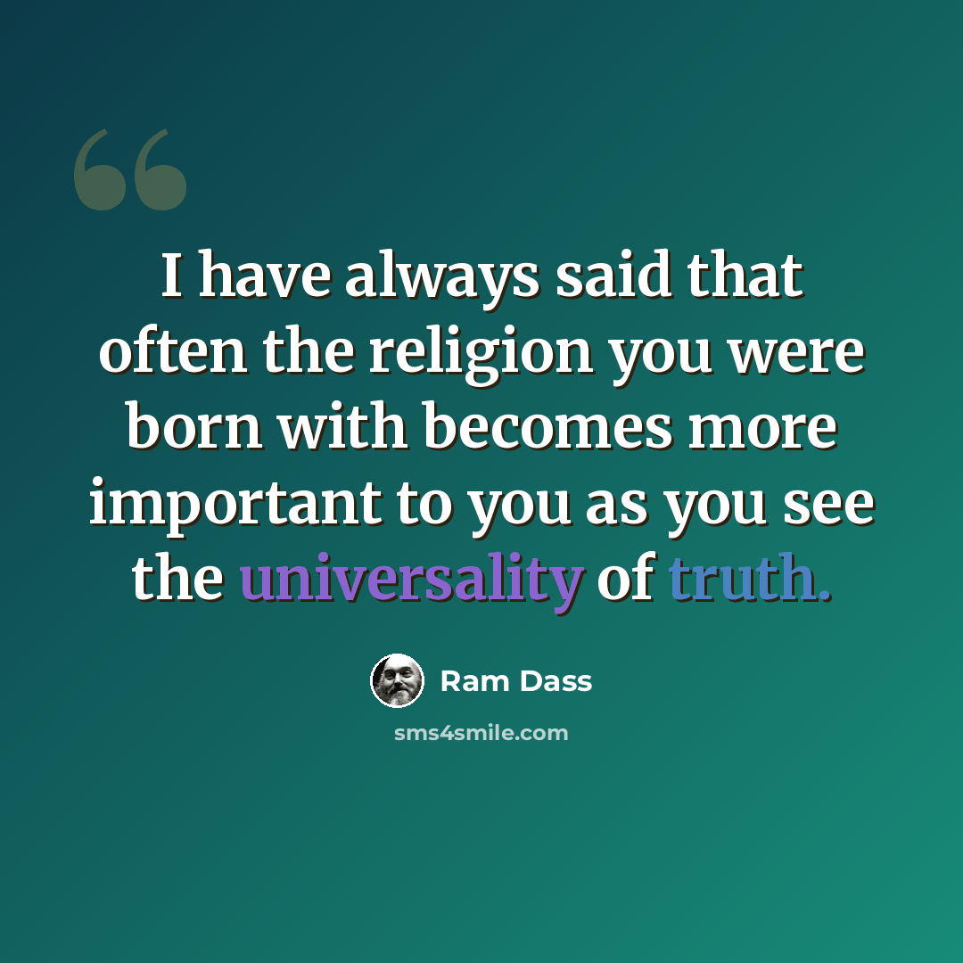 “I have always said that often the religion you were born with becomes more important to you as you see the universality of truth.” quote by Ram Dass