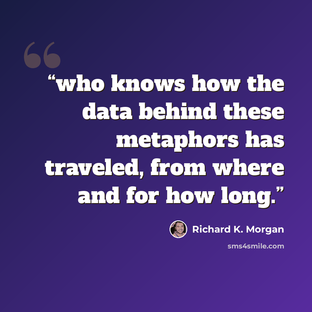 “who knows how the data behind these metaphors has traveled, from where and for how long.” quote by Richard K. Morgan
