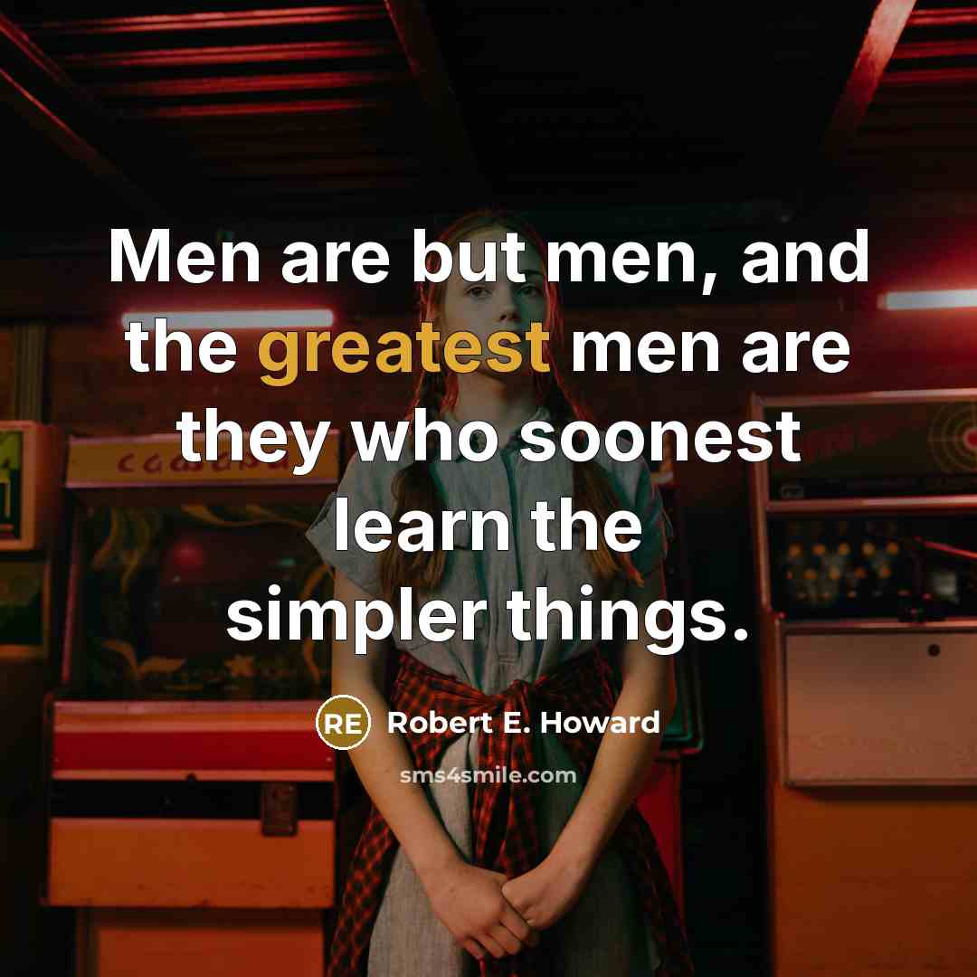 “Men are but men, and the greatest men are they who soonest learn the simpler things.” quote by Robert E. Howard