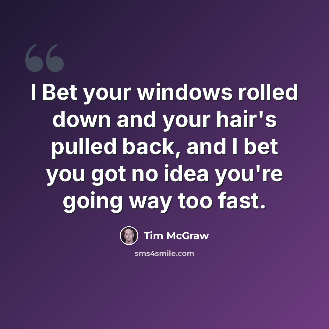 “I Bet your windows rolled down and your hair's pulled back, and I bet you got no idea you're going way too fast.” quote by Tim McGraw