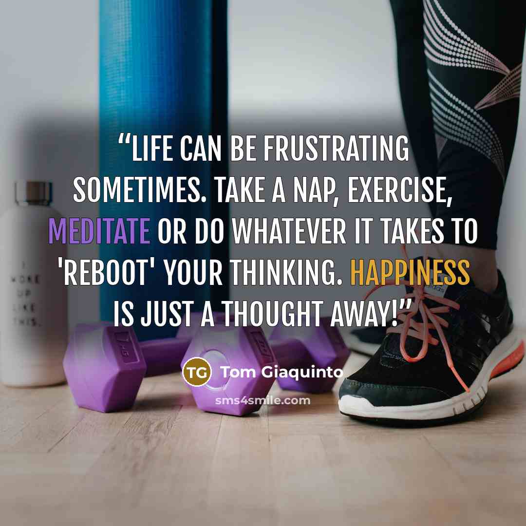 “Life can be frustrating sometimes. Take a nap, exercise, meditate or do whatever it takes to 'reboot' your thinking. Happiness is just a thought away!” quote by Tom Giaquinto