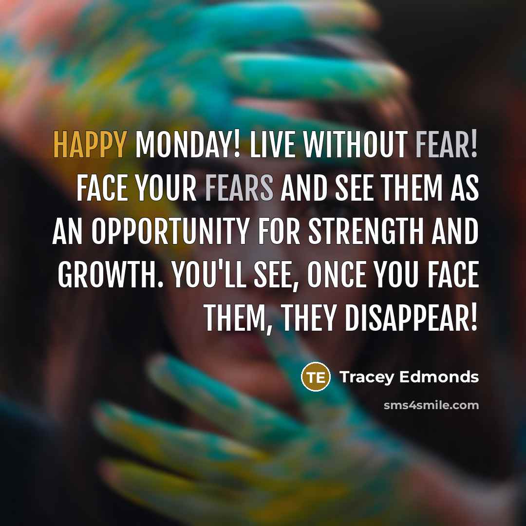 “Happy Monday! Live without fear! Face your fears and see them as an OPPORTUNITY for strength and growth. You'll see, once you face them, they disappear!” quote by Tracey Edmonds