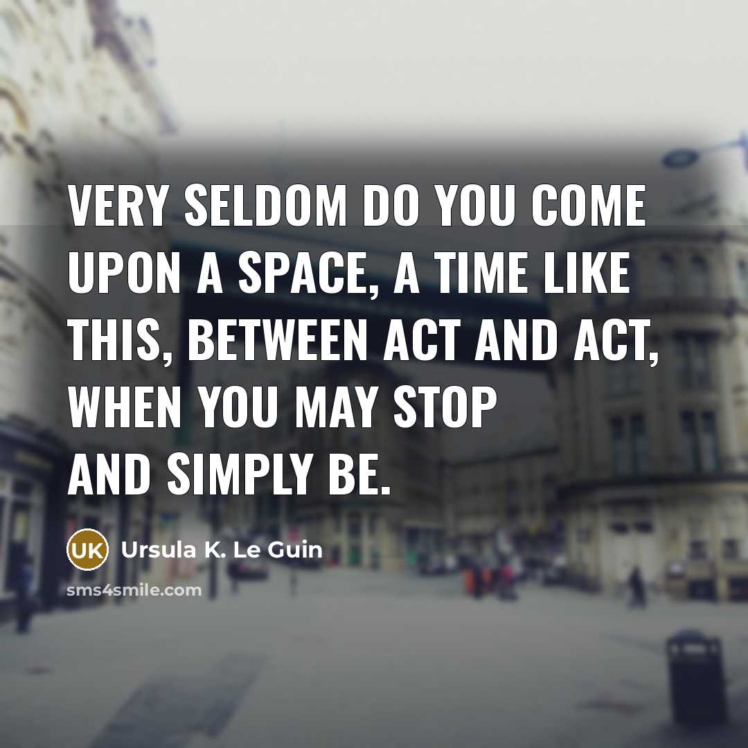 “Very seldom do you come upon a space, a time like this, between act and act, when you may stop and simply be.” quote by Ursula K. Le Guin