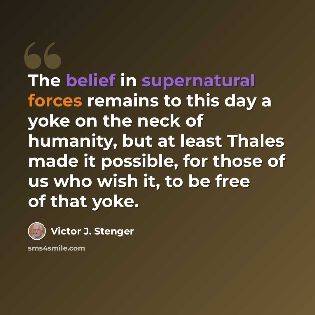 “The belief in supernatural forces remains to this day a yoke on the neck of humanity, but at least Thales made it possible, for those of us who wish it, to be free of that yoke.” quote by Victor J. Stenger