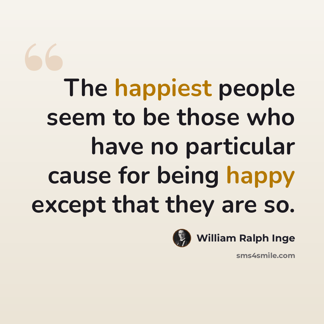 “The happiest people seem to be those who have no particular cause for being happy except that they are so.” quote by William Ralph Inge