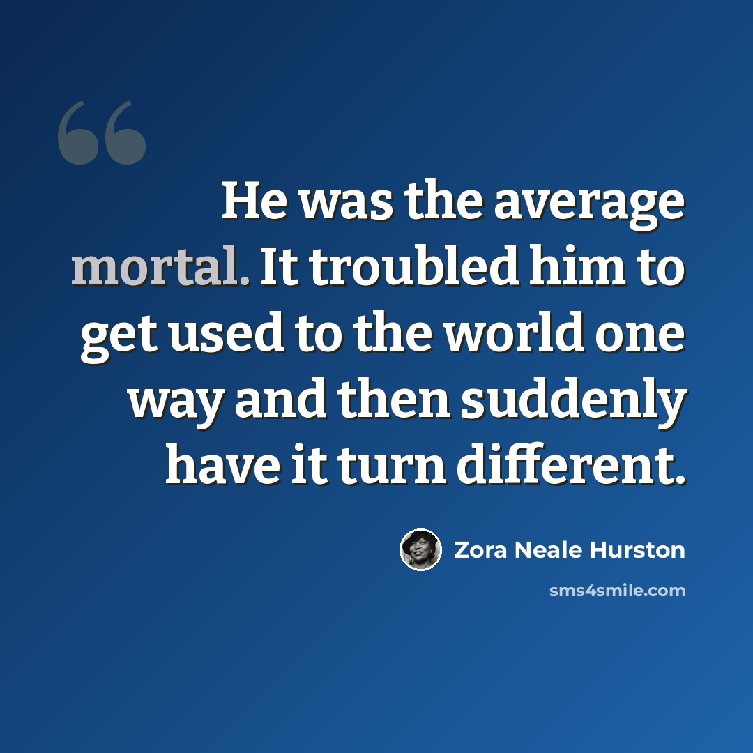 “He was the average mortal. It troubled him to get used to the world one way and then suddenly have it turn different.” quote by Zora Neale Hurston