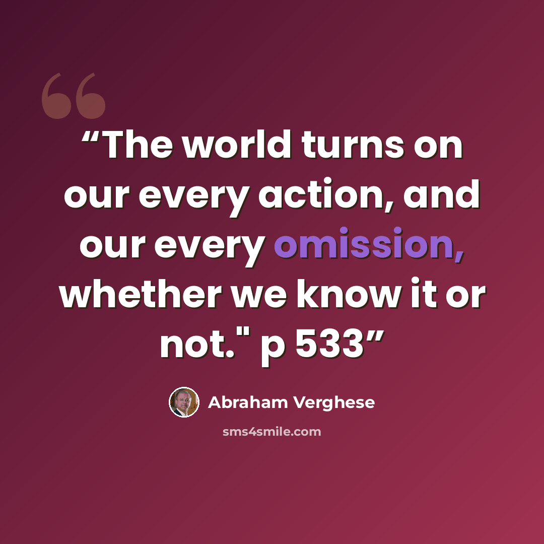 “The world turns on our every action, and our every omission, whether we know it or not." p 533” quote by Abraham Verghese