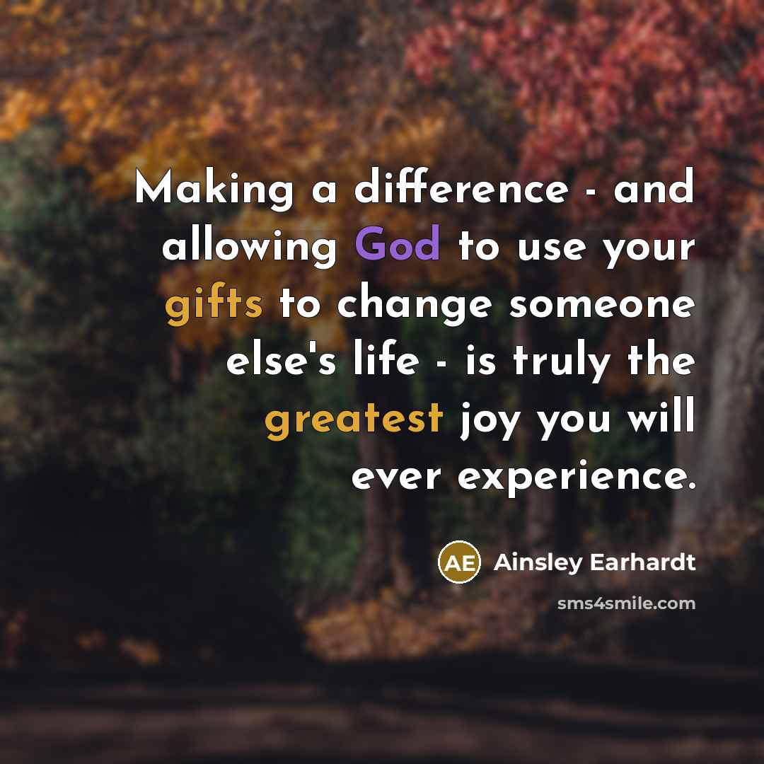 “Making a difference - and allowing God to use your gifts to change someone else's life - is truly the greatest joy you will ever experience.” quote by Ainsley Earhardt