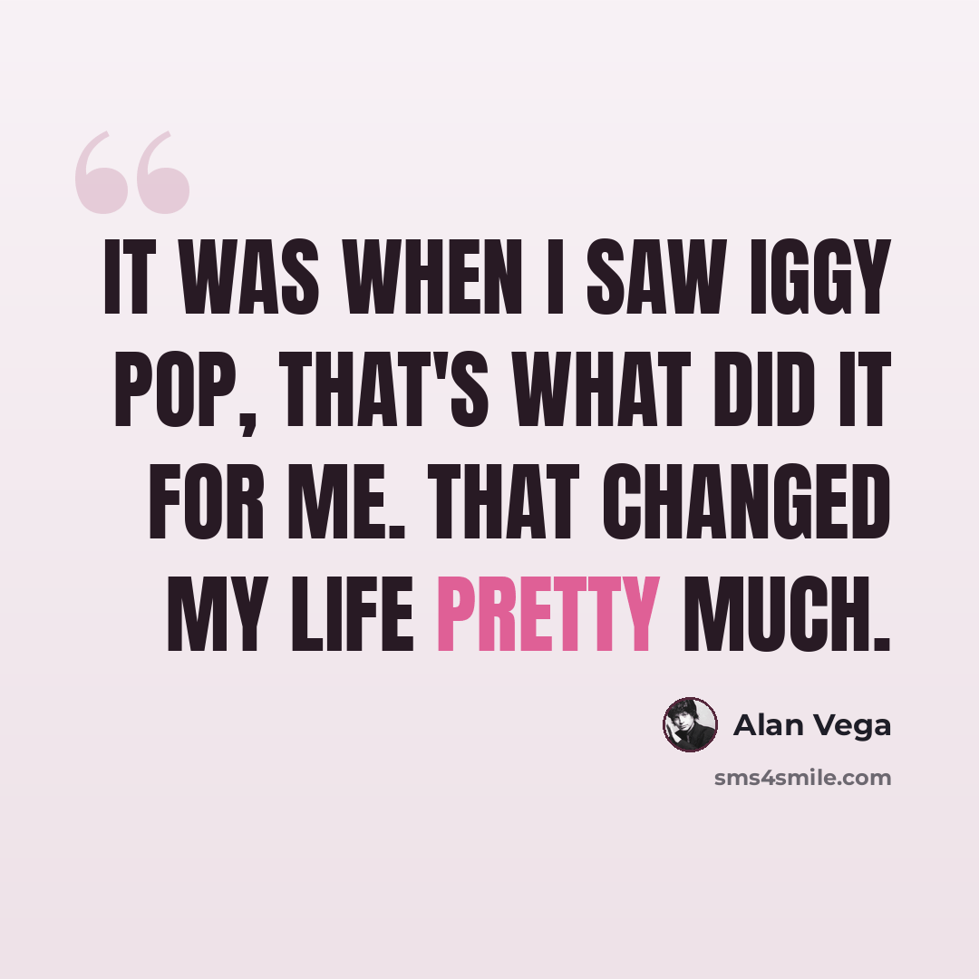 “It was when I saw Iggy Pop, that's what did it for me. That changed my life pretty much.” quote by Alan Vega
