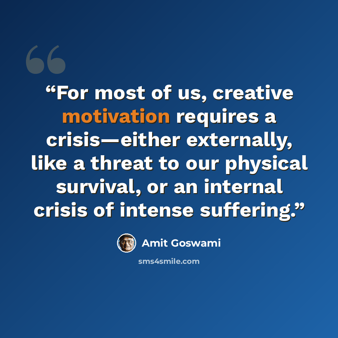 “For most of us, creative motivation requires a crisis—either externally, like a threat to our physical survival, or an internal crisis of intense suffering.” quote by Amit Goswami