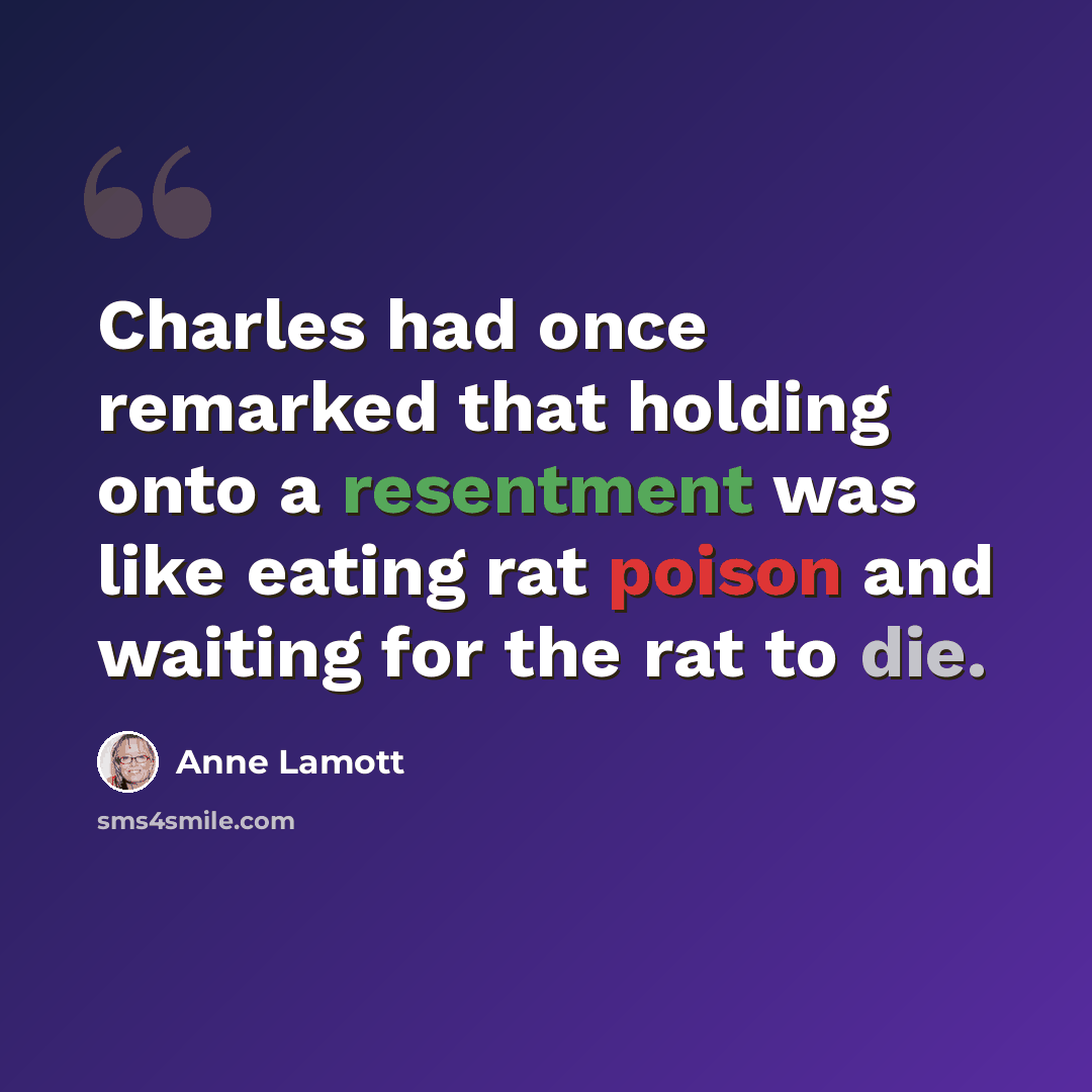 “Charles had once remarked that holding onto a resentment was like eating rat poison and waiting for the rat to die.” quote by Anne Lamott
