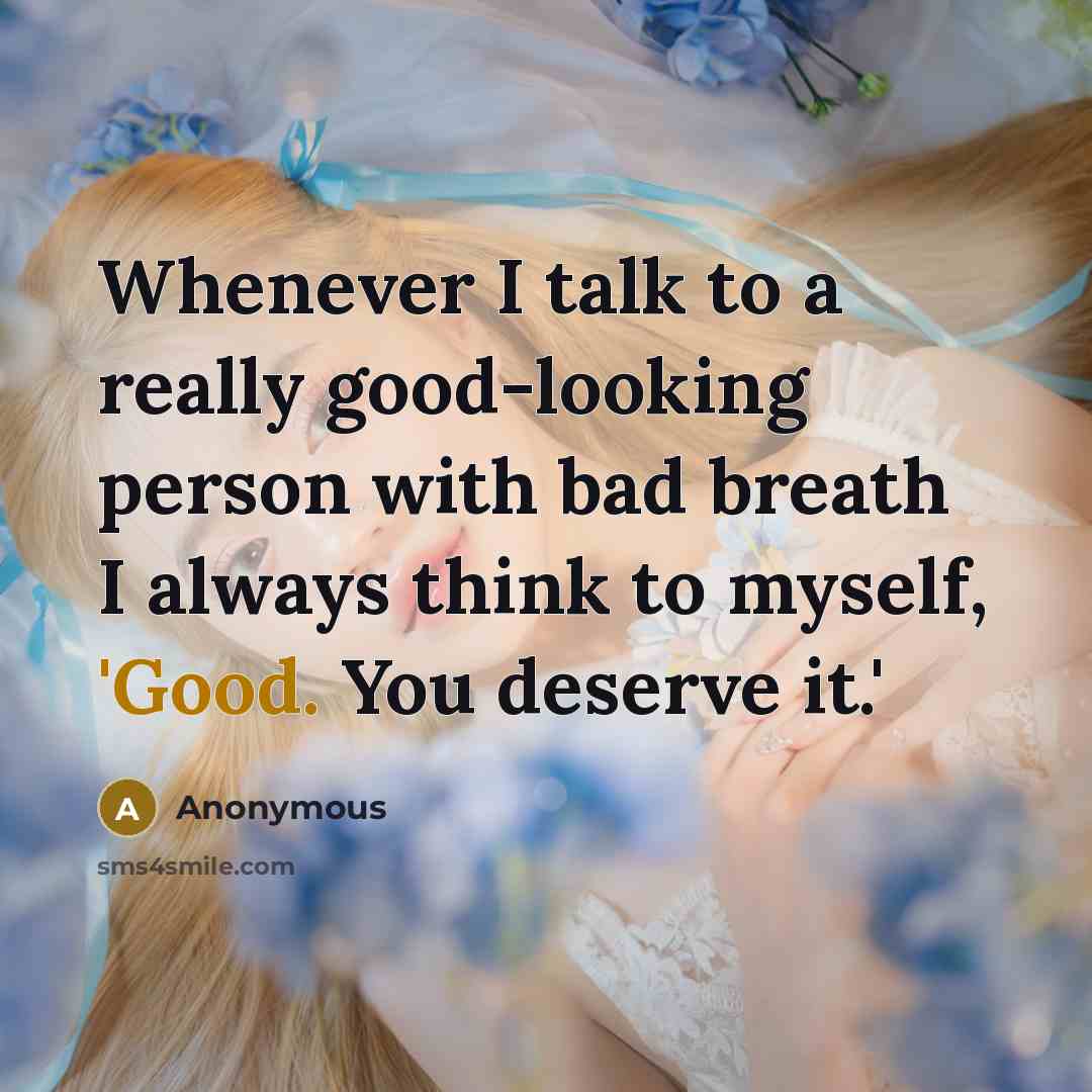 “Whenever I talk to a really good-looking person with bad breath I always think to myself, 'Good. You deserve it.'” quote by Anonymous