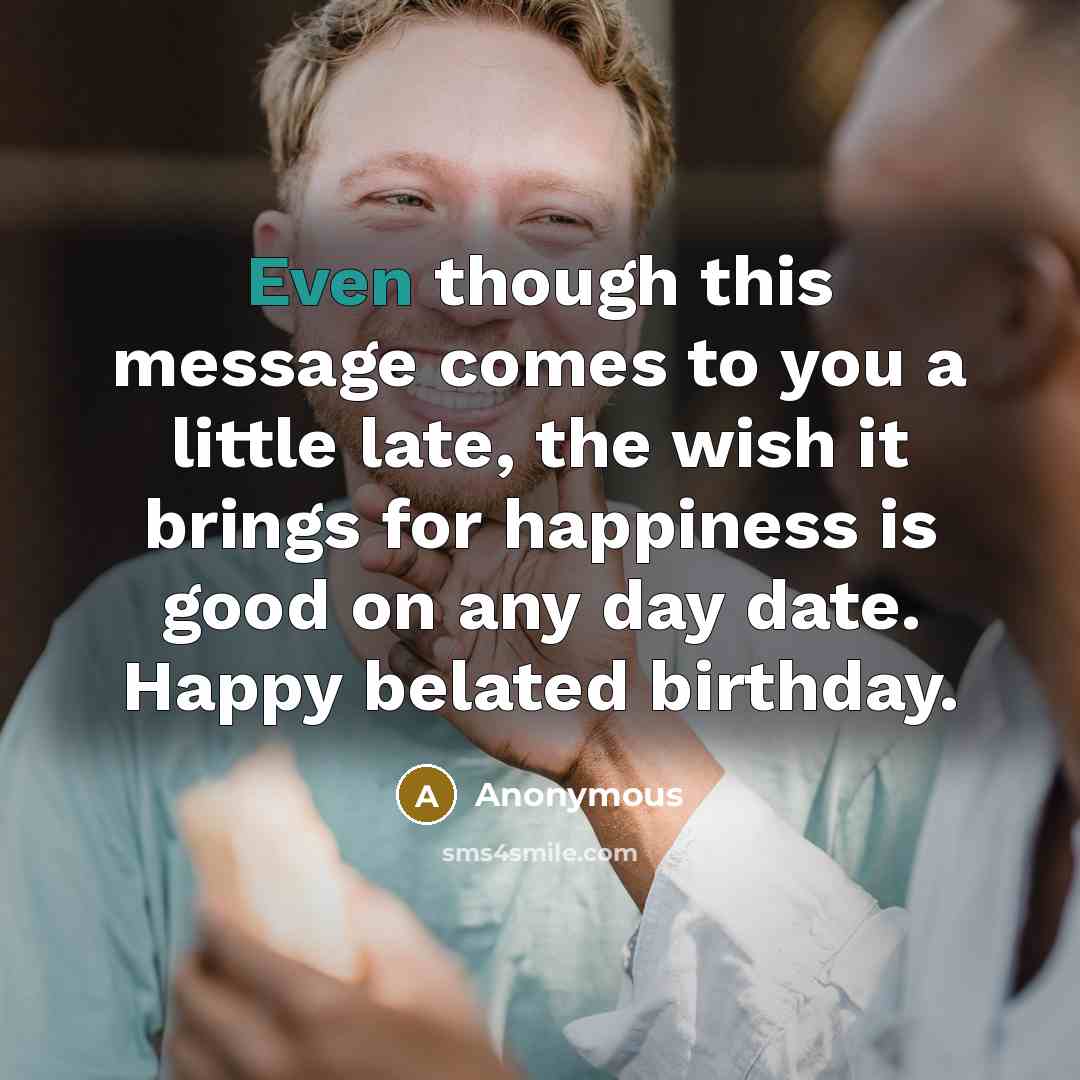 “Even though this message comes to you a little late, the wish it brings for happiness is good on any day date. Happy belated birthday.” quote by Anonymous