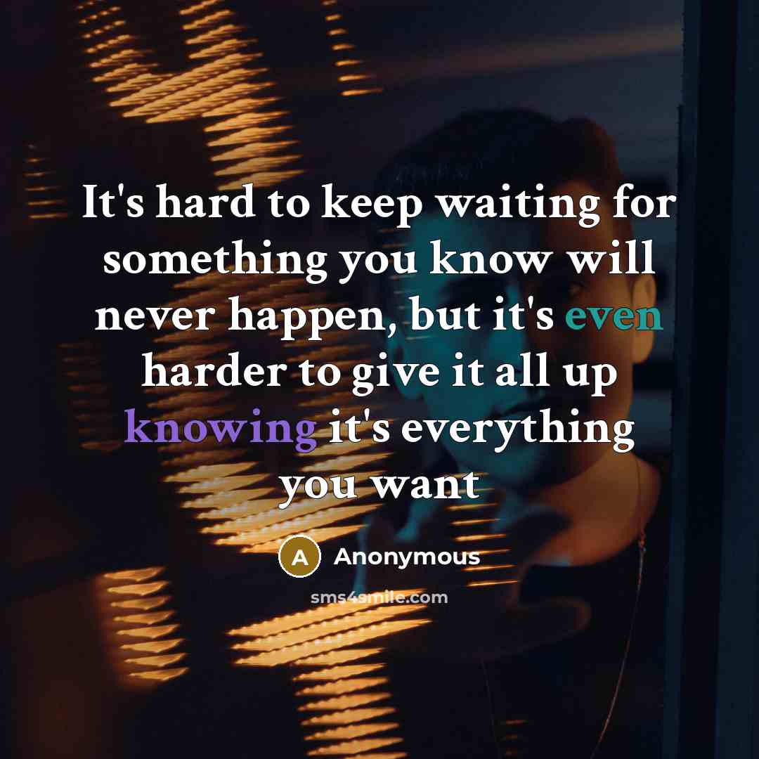 “It's hard to keep waiting for something you know will never happen, but it's even harder to give it all up knowing it's everything you want” quote by Anonymous