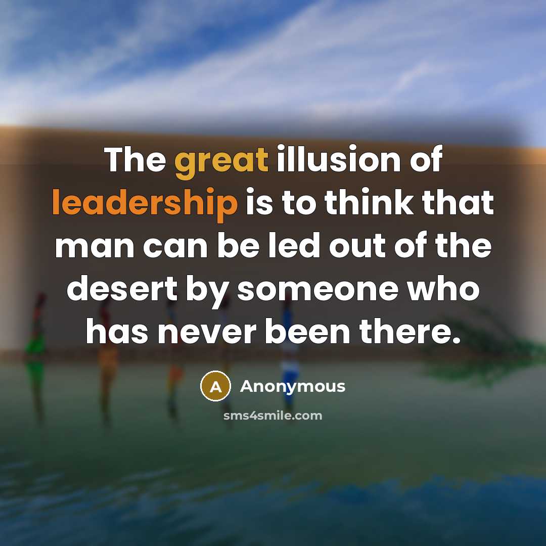 “The great illusion of leadership is to think that man can be led out of the desert by someone who has never been there.” quote by Anonymous