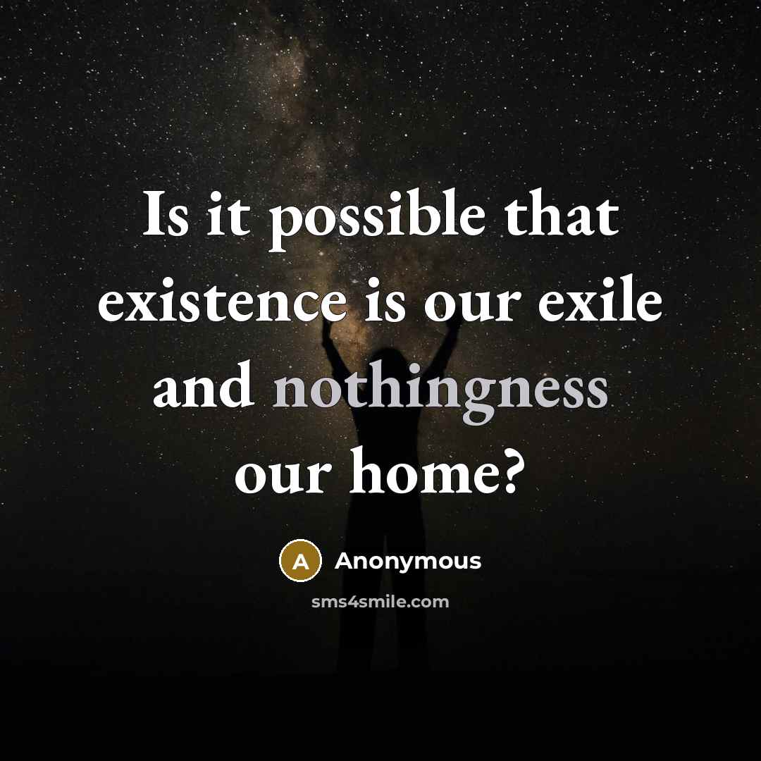 “Is it possible that existence is our exile and nothingness our home?” quote by Anonymous
