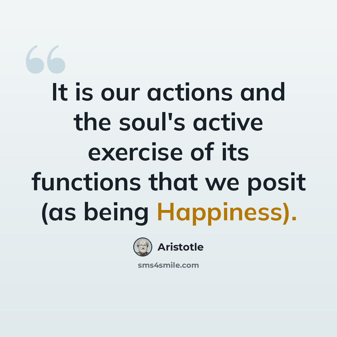 “It is our actions and the soul's active exercise of its functions that we posit (as being Happiness).” quote by Aristotle