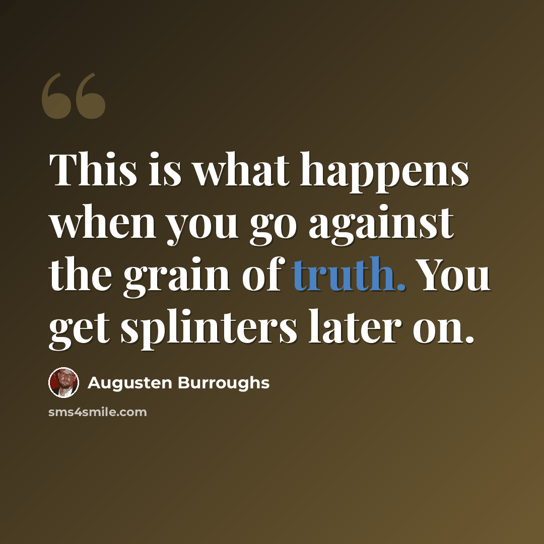 “This is what happens when you go against the grain of truth. You get splinters later on.” quote by Augusten Burroughs