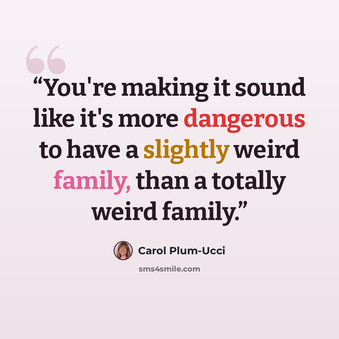 “You're making it sound like it's more dangerous to have a slightly weird family, than a totally weird family.” quote by Carol Plum-Ucci