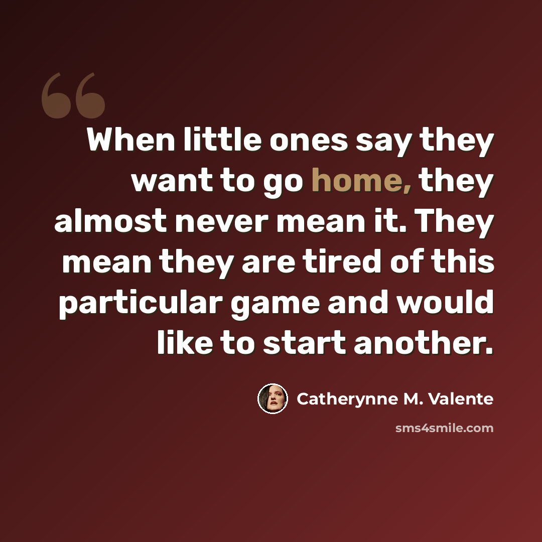 “When little ones say they want to go home, they almost never mean it. They mean they are tired of this particular game and would like to start another.” quote by Catherynne M. Valente