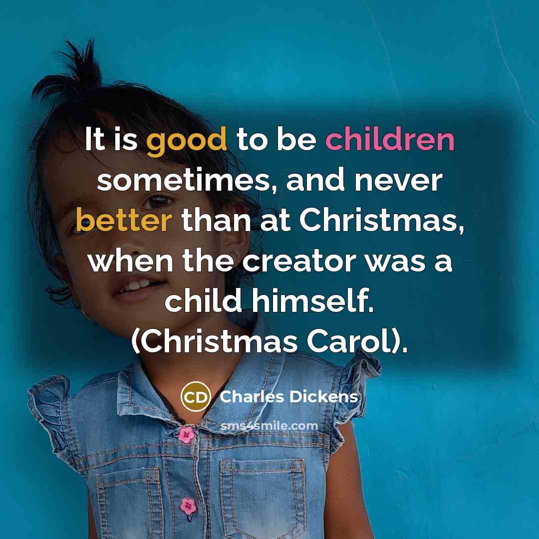 “It is good to be children sometimes, and never better than at Christmas, when the creator was a child himself. (Christmas Carol).” quote by Charles Dickens