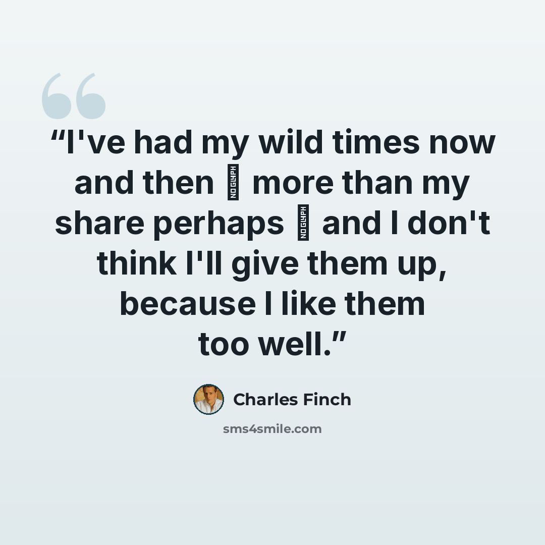 “I've had my wild times now and then  more than my share perhaps  and I don't think I'll give them up, because I like them too well.” quote by Charles Finch
