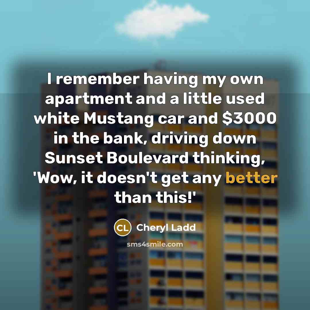 “I remember having my own apartment and a little used white Mustang car and $3000 in the bank, driving down Sunset Boulevard thinking, 'Wow, it doesn't get any better than this!'” quote by Cheryl Ladd