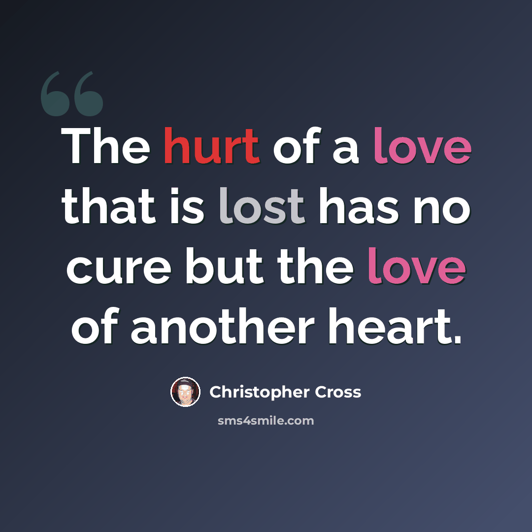 “The hurt of a love that is lost has no cure but the love of another heart.” quote by Christopher Cross