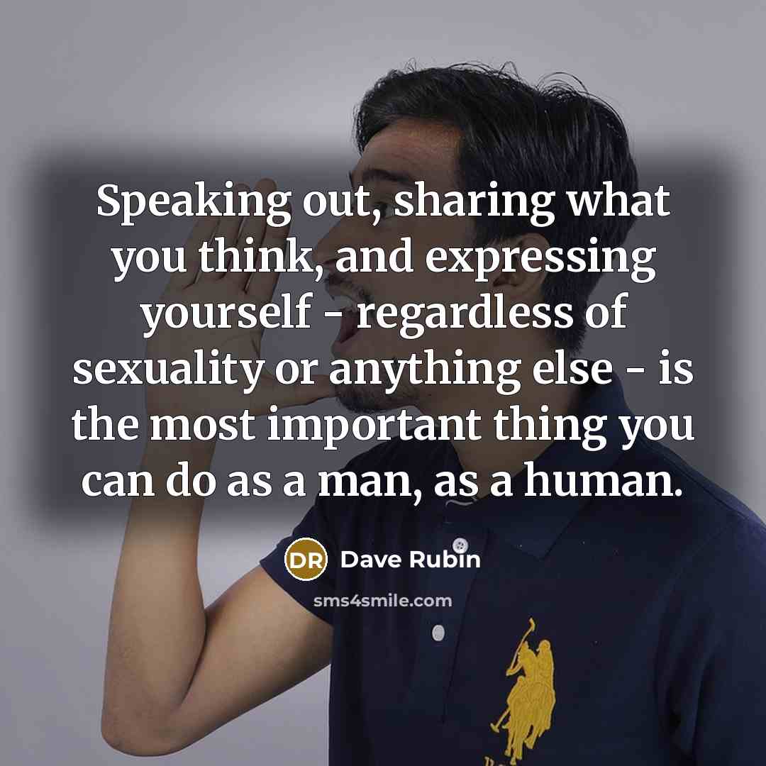 “Speaking out, sharing what you think, and expressing yourself - regardless of sexuality or anything else - is the most important thing you can do as a man, as a human.” quote by Dave Rubin