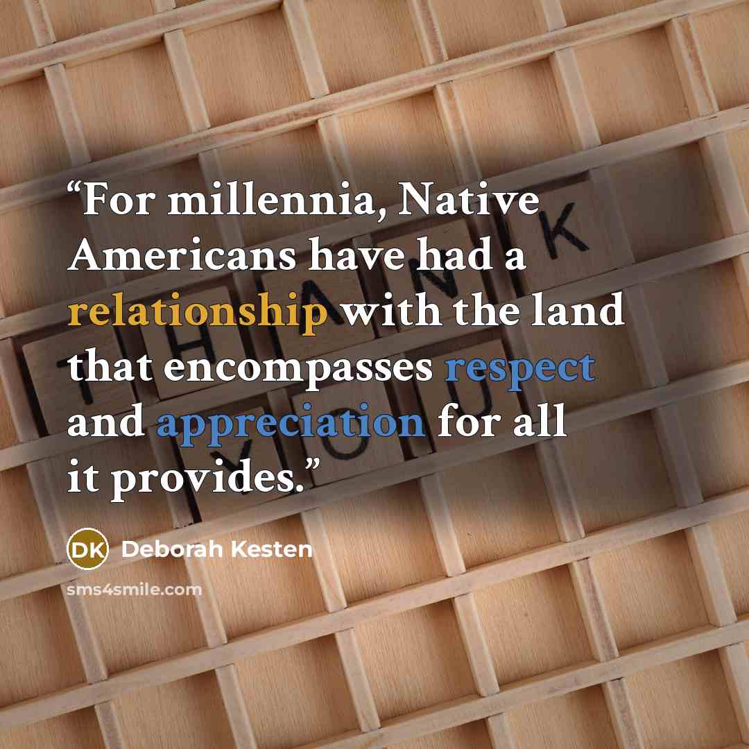 “For millennia, Native Americans have had a relationship with the land that encompasses respect and appreciation for all it provides.” quote by Deborah Kesten