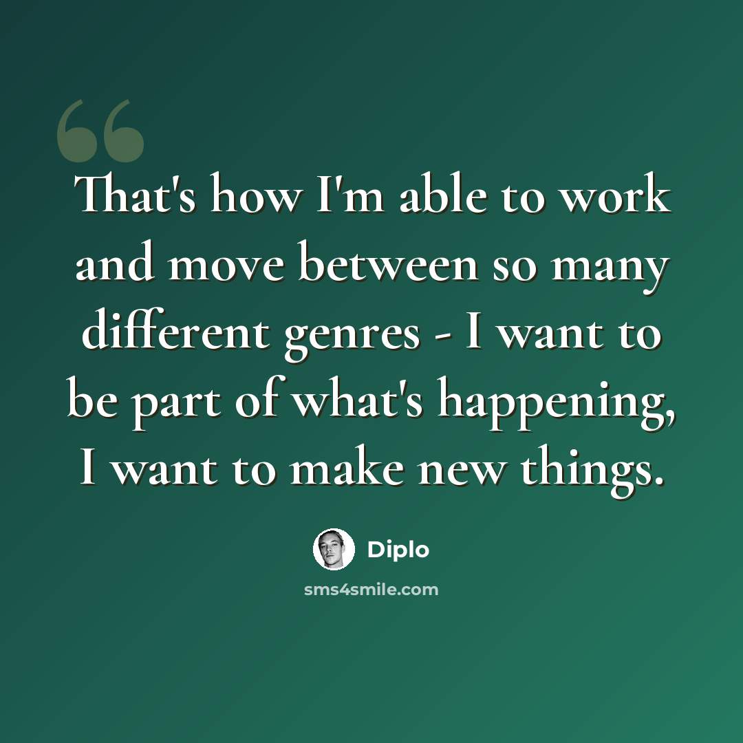 “That's how I'm able to work and move between so many different genres - I want to be part of what's happening, I want to make new things.” quote by Diplo