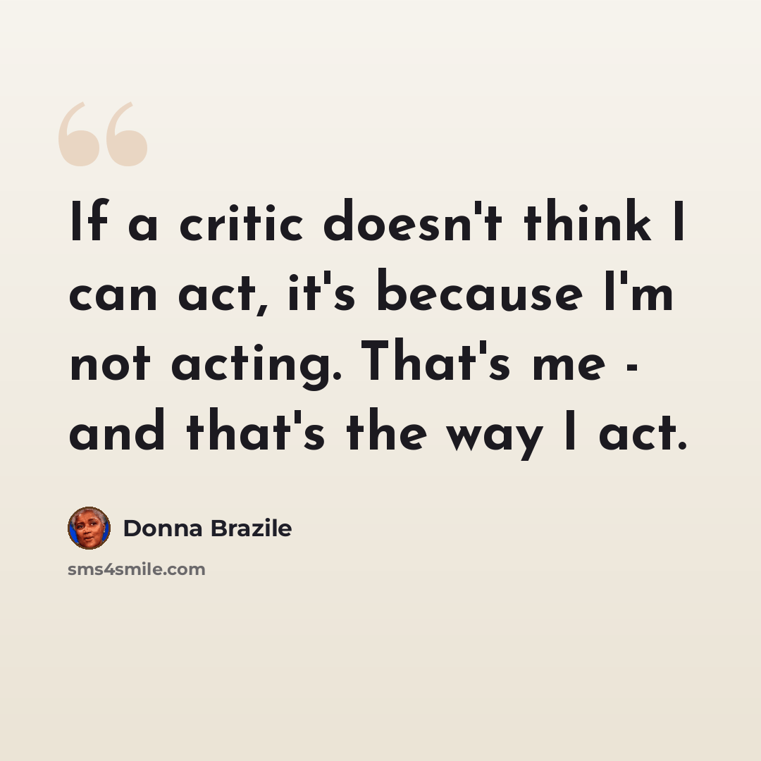 “If a critic doesn't think I can act, it's because I'm not acting. That's me - and that's the way I act.” quote by Donna Brazile