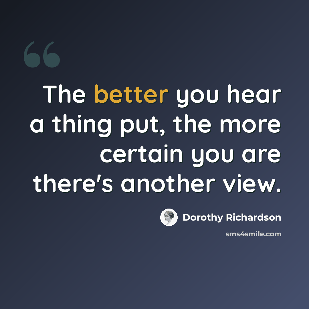“The better you hear a thing put, the more certain you are there's another view.” quote by Dorothy Richardson