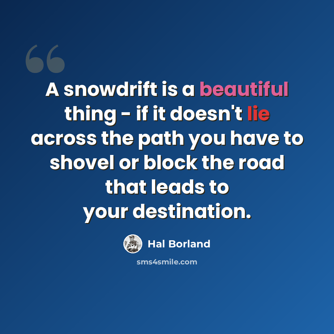 “A snowdrift is a beautiful thing - if it doesn't lie across the path you have to shovel or block the road that leads to your destination.” quote by Hal Borland
