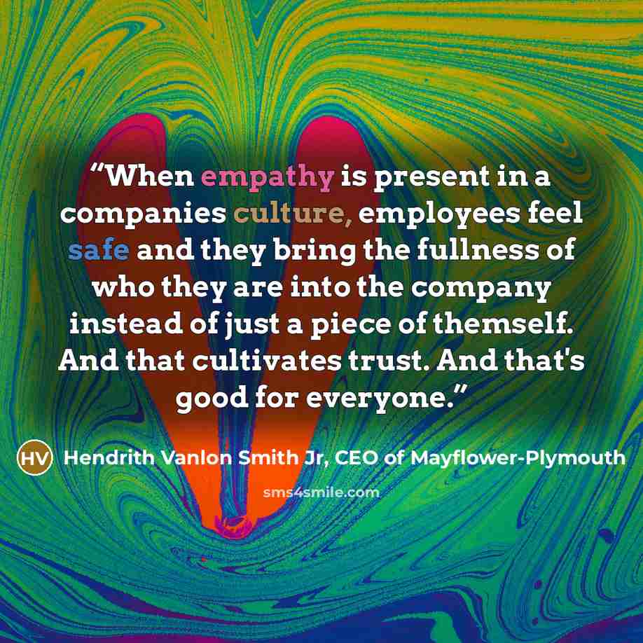 “When empathy is present in a companies culture, employees feel safe and they bring the fullness of who they are into the company instead of just a piece of themself. And that cultivates trust. And that's good for everyone.” quote by Hendrith Vanlon Smith Jr, CEO of Mayflower-Plymouth