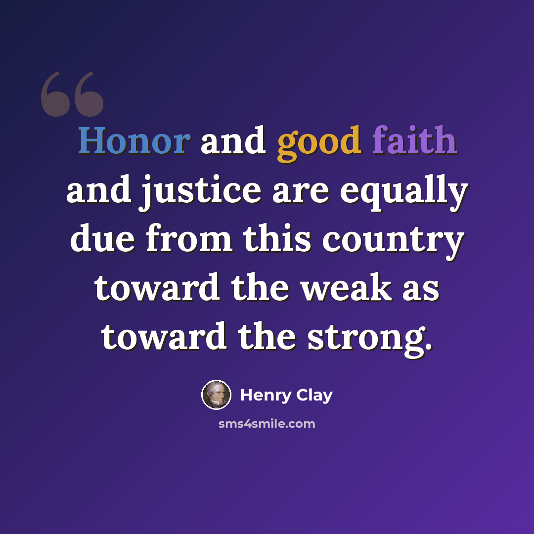 “Honor and good faith and justice are equally due from this country toward the weak as toward the strong.” quote by Henry Clay