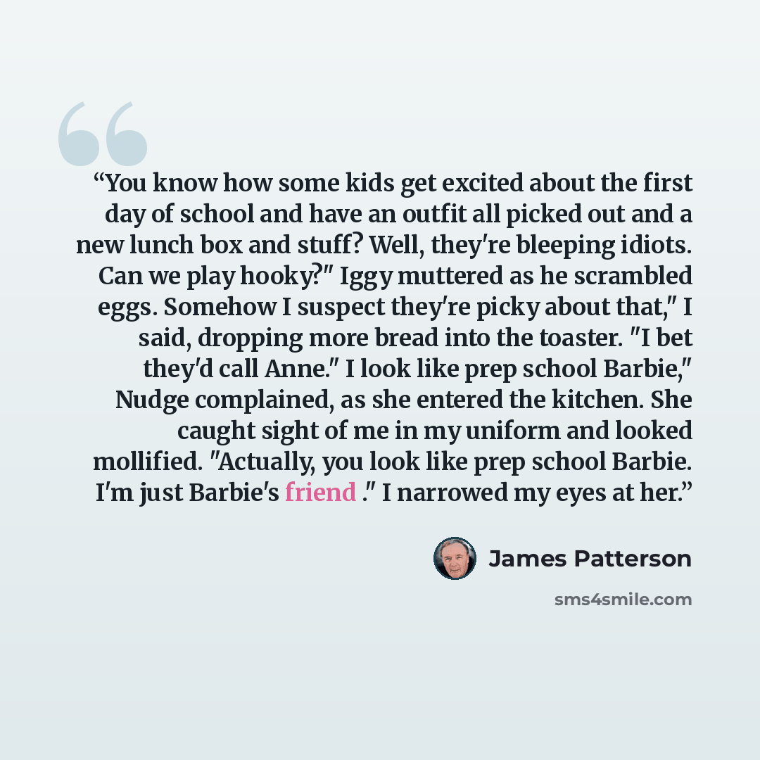 “You know how some kids get excited about the first day of school and have an outfit all picked out and a new lunch box and stuff? Well, they're bleeping idiots. Can we play hooky?" Iggy muttered as he scrambled eggs. Somehow I suspect they're picky about that," I said, dropping more bread into the…” quote by James Patterson