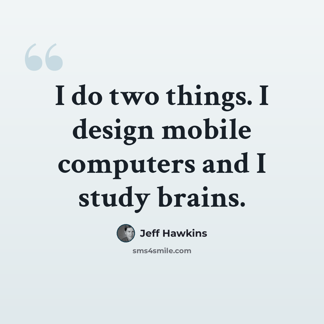 “I do two things. I design mobile computers and I study brains.” quote by Jeff Hawkins