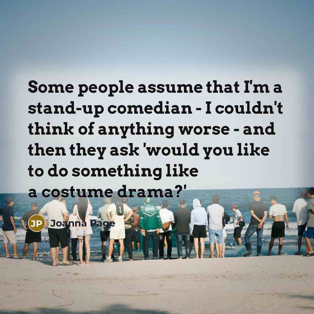 “Some people assume that I'm a stand-up comedian - I couldn't think of anything worse - and then they ask 'would you like to do something like a costume drama?'” quote by Joanna Page