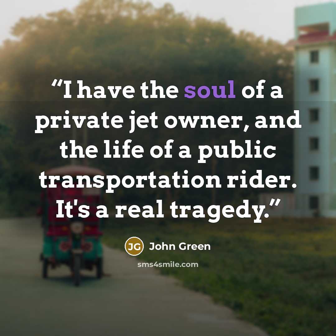 “I have the soul of a private jet owner, and the life of a public transportation rider. It's a real tragedy.” quote by John Green