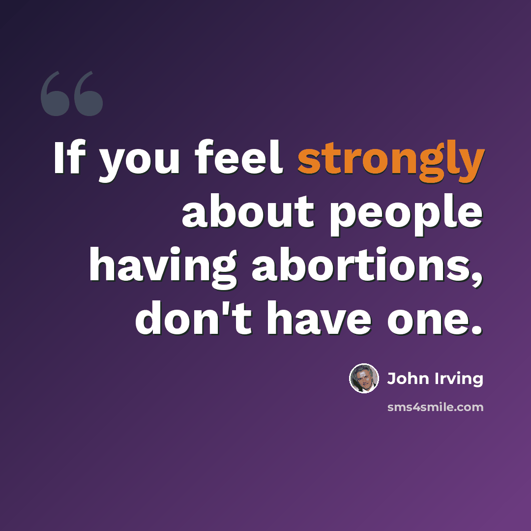 “If you feel strongly about people having abortions, don't have one.” quote by John Irving