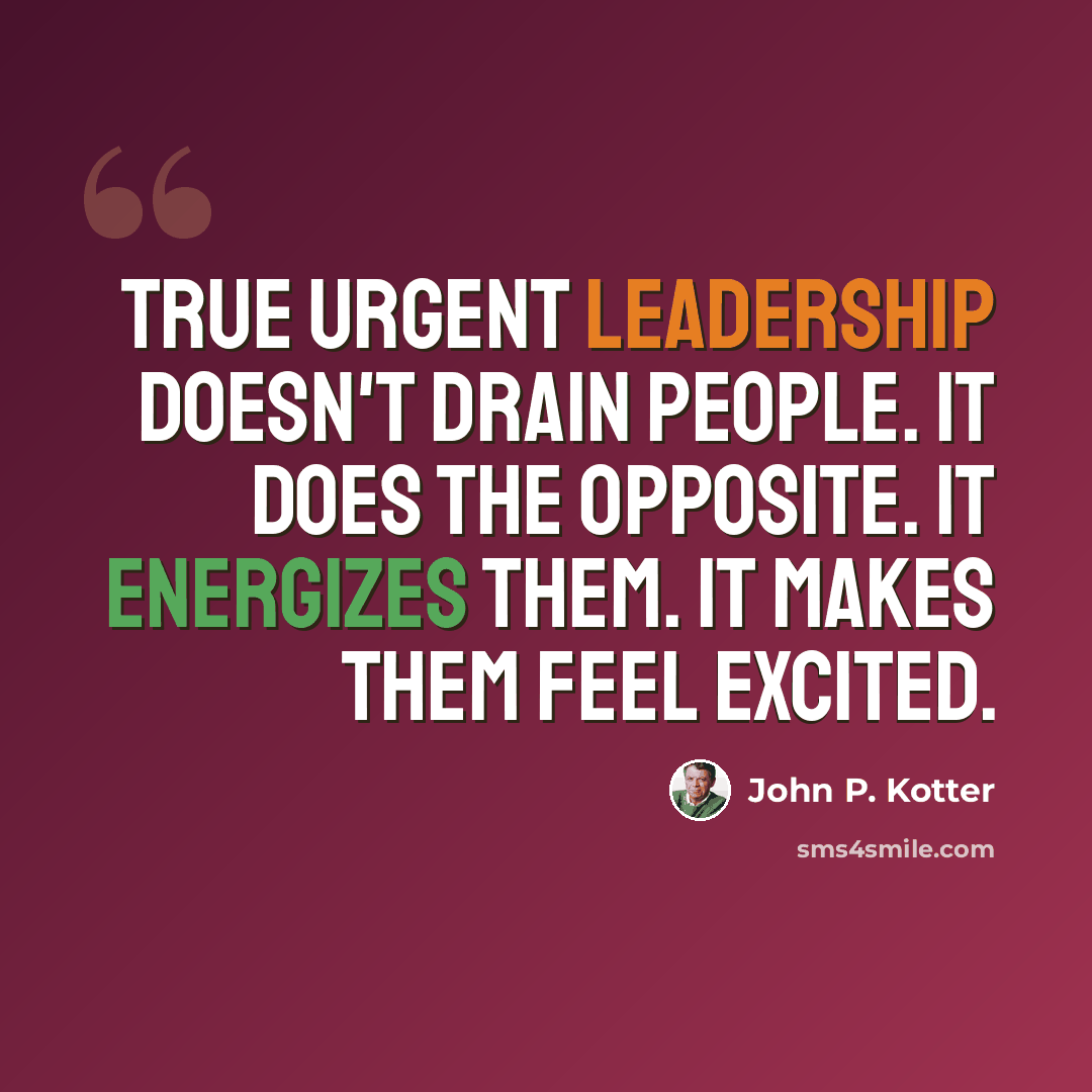 “True urgent leadership doesn't drain people. It does the opposite. It energizes them. It makes them feel excited.” quote by John P. Kotter