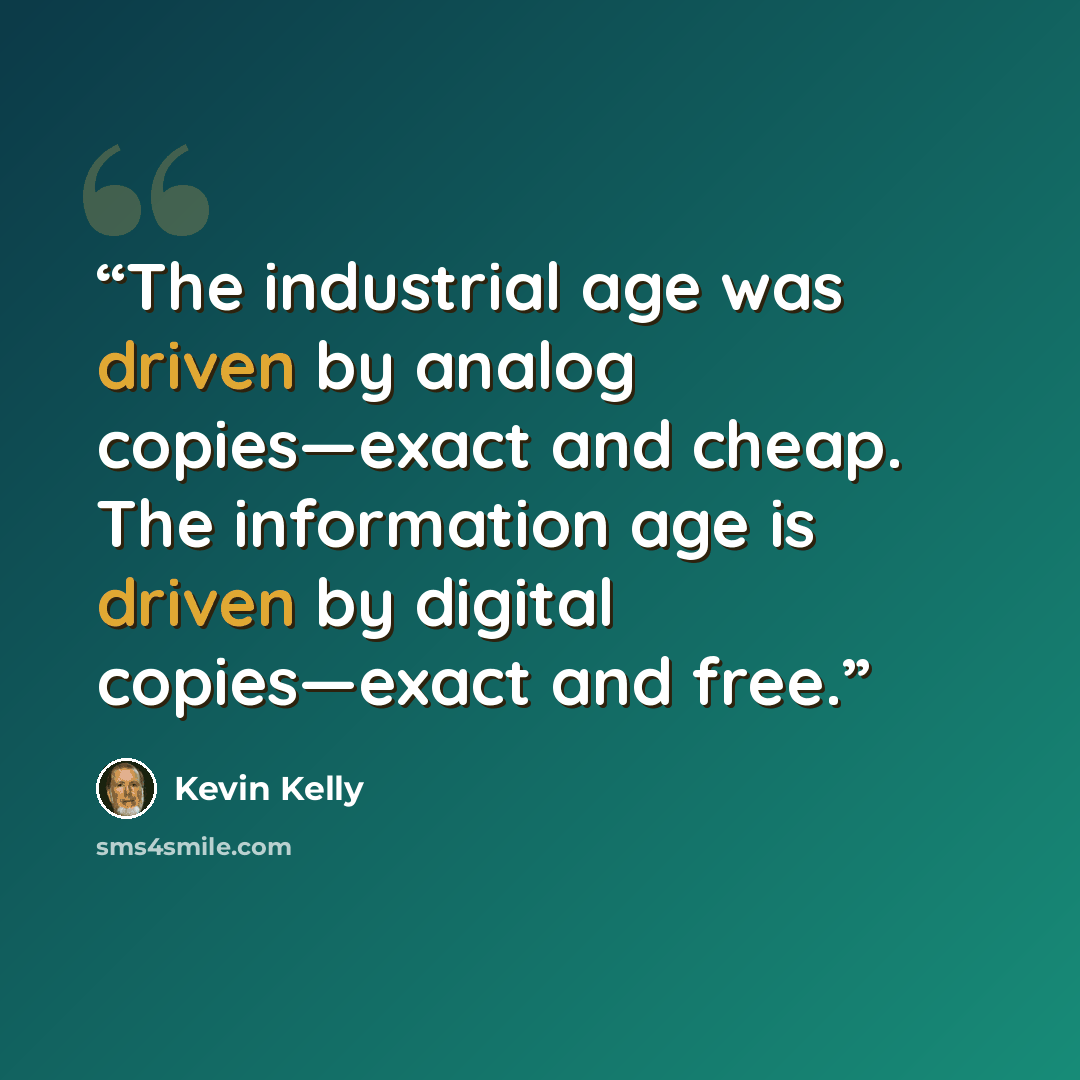 “The industrial age was driven by analog copies—exact and cheap. The information age is driven by digital copies—exact and free.” quote by Kevin Kelly
