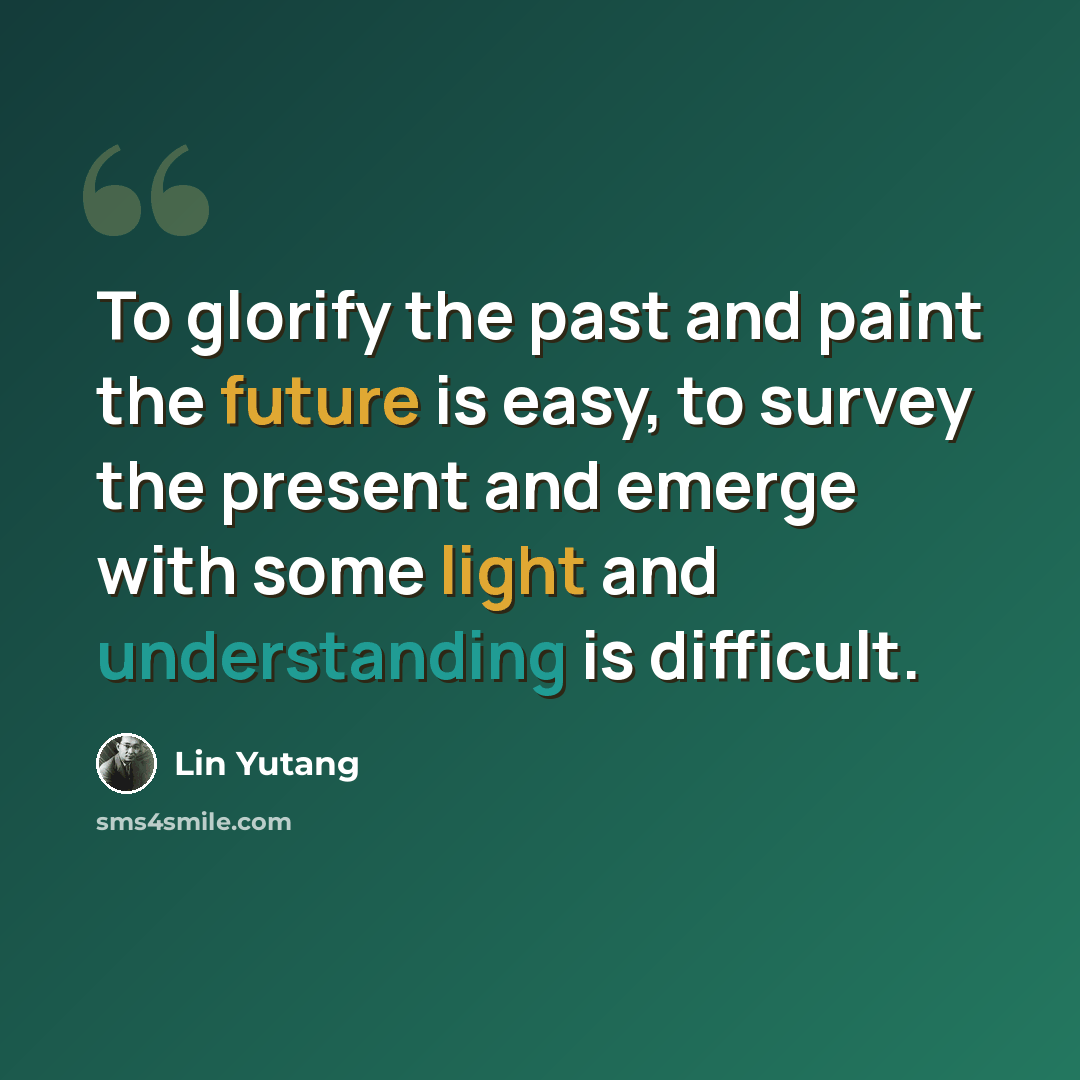 “To glorify the past and paint the future is easy, to survey the present and emerge with some light and understanding is difficult.” quote by Lin Yutang