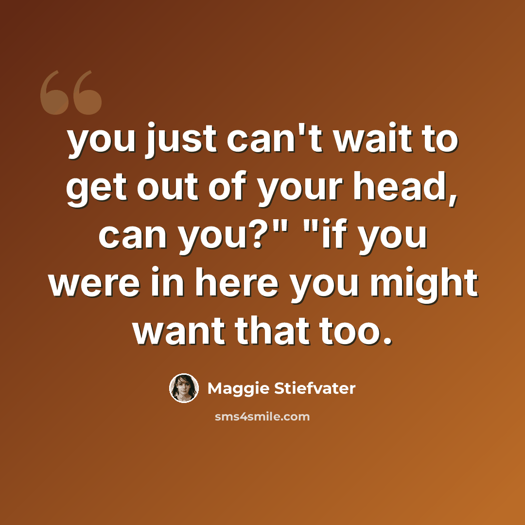 “you just can't wait to get out of your head, can you?" "if you were in here you might want that too.” quote by Maggie Stiefvater